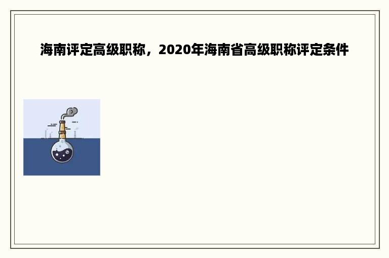 海南评定高级职称，2020年海南省高级职称评定条件