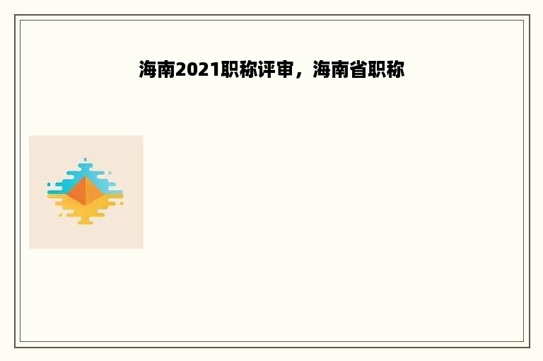 海南2021职称评审，海南省职称