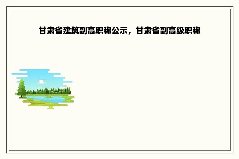 甘肃省建筑副高职称公示，甘肃省副高级职称