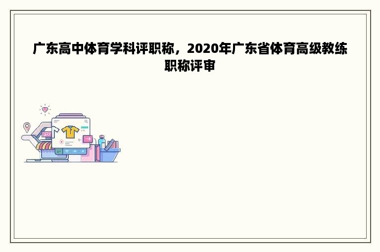 广东高中体育学科评职称，2020年广东省体育高级教练职称评审