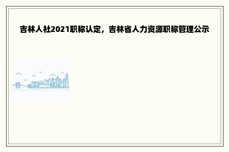 吉林人社2021职称认定，吉林省人力资源职称管理公示