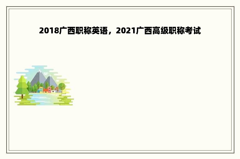 2018广西职称英语，2021广西高级职称考试