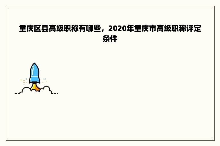 重庆区县高级职称有哪些，2020年重庆市高级职称评定条件