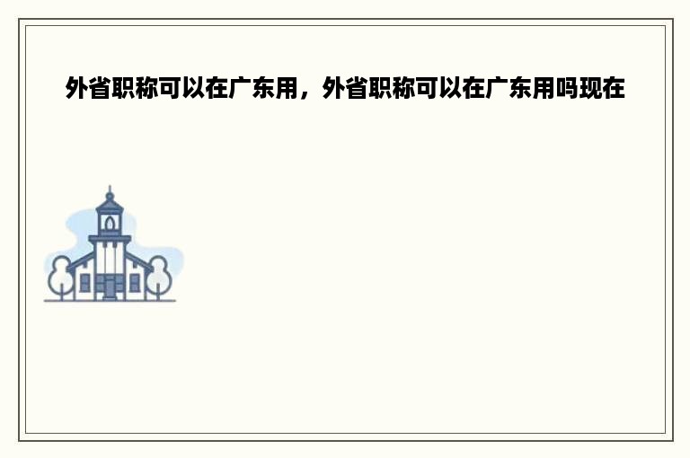 外省职称可以在广东用，外省职称可以在广东用吗现在