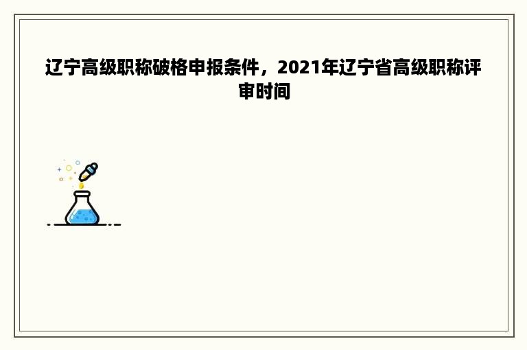 辽宁高级职称破格申报条件，2021年辽宁省高级职称评审时间