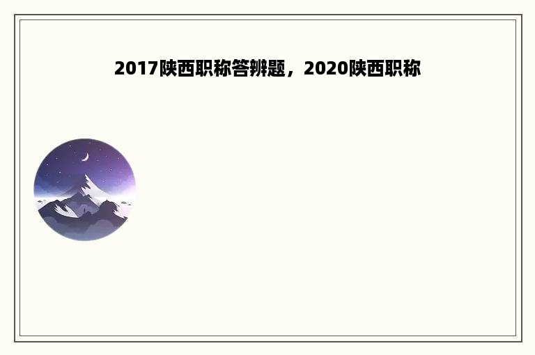 2017陕西职称答辨题，2020陕西职称