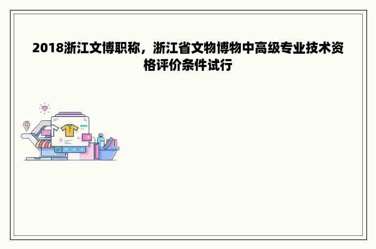 2018浙江文博职称，浙江省文物博物中高级专业技术资格评价条件试行