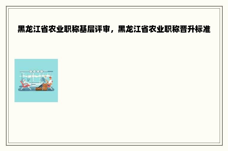 黑龙江省农业职称基层评审，黑龙江省农业职称晋升标准