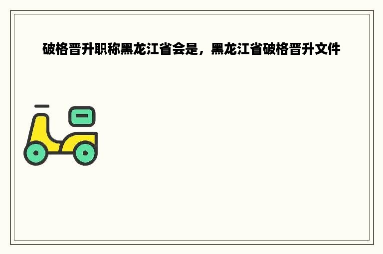 破格晋升职称黑龙江省会是，黑龙江省破格晋升文件