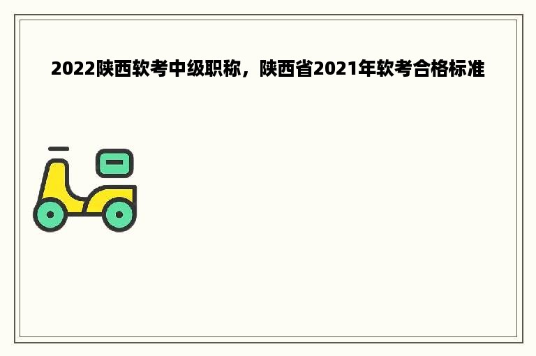 2022陕西软考中级职称，陕西省2021年软考合格标准