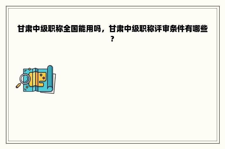 甘肃中级职称全国能用吗，甘肃中级职称评审条件有哪些?