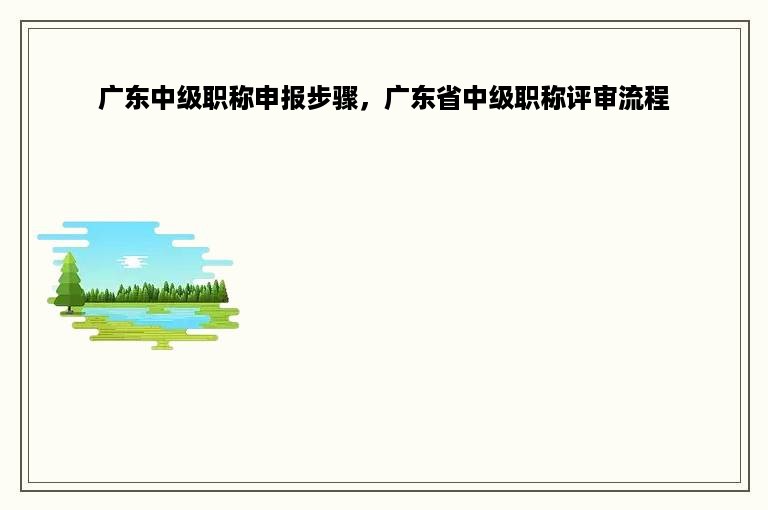 广东中级职称申报步骤，广东省中级职称评审流程