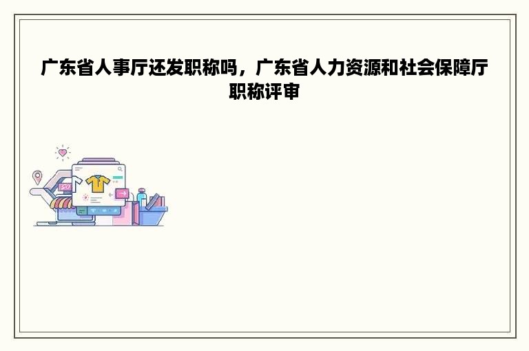 广东省人事厅还发职称吗，广东省人力资源和社会保障厅职称评审