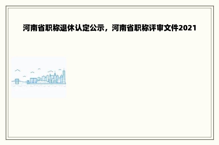 河南省职称退休认定公示，河南省职称评审文件2021