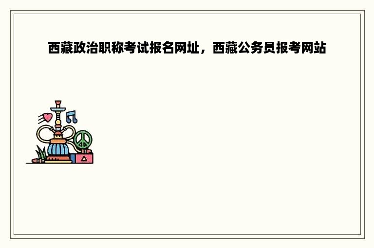 西藏政治职称考试报名网址，西藏公务员报考网站