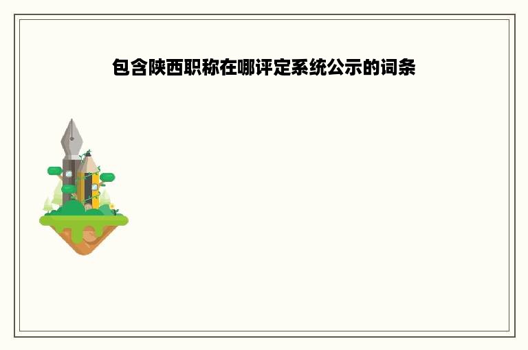 包含陕西职称在哪评定系统公示的词条