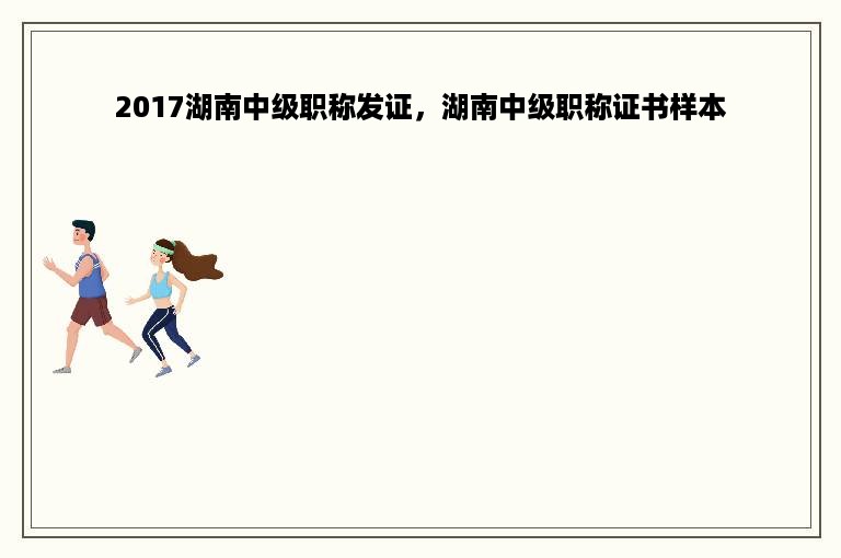 2017湖南中级职称发证，湖南中级职称证书样本