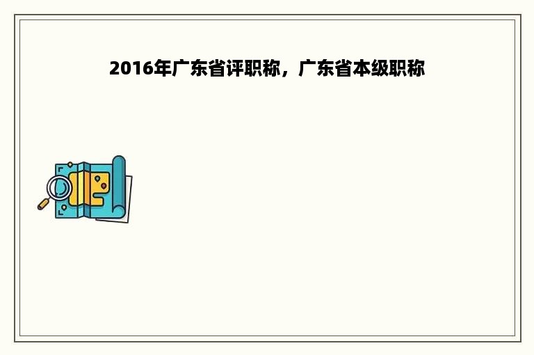 2016年广东省评职称，广东省本级职称