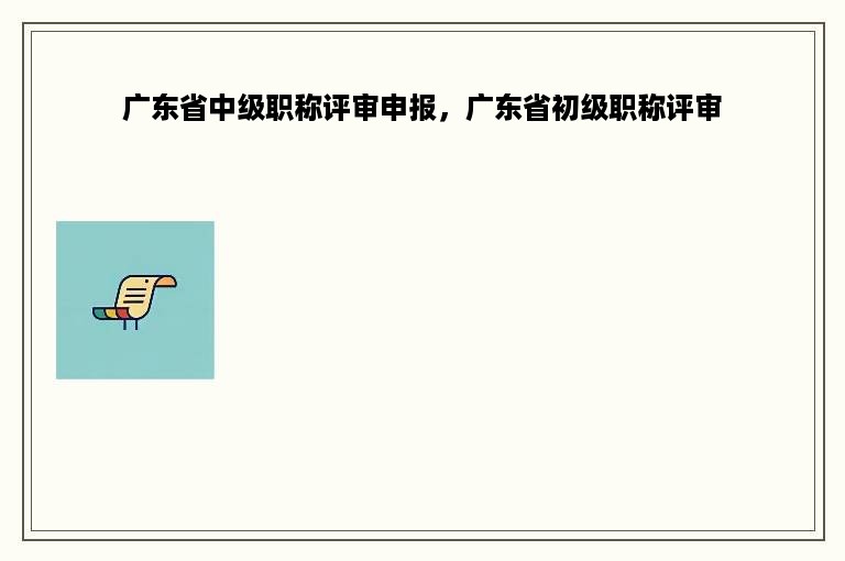 广东省中级职称评审申报，广东省初级职称评审