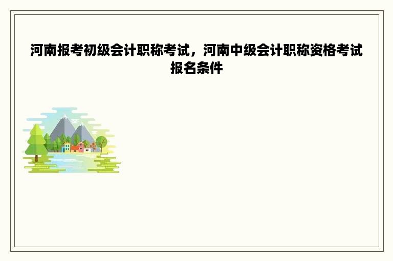 河南报考初级会计职称考试，河南中级会计职称资格考试报名条件