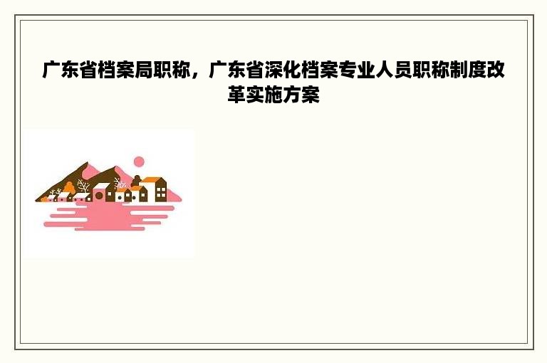 广东省档案局职称，广东省深化档案专业人员职称制度改革实施方案