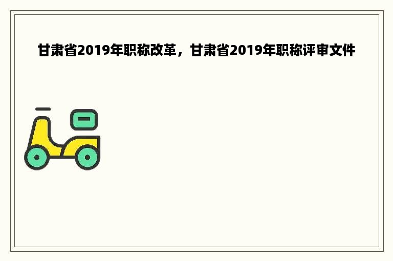 甘肃省2019年职称改革，甘肃省2019年职称评审文件