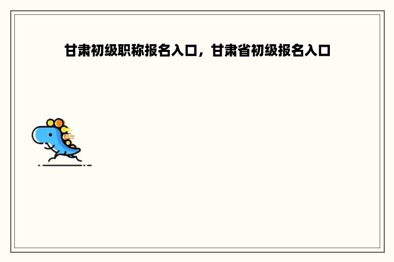 甘肃初级职称报名入口，甘肃省初级报名入口