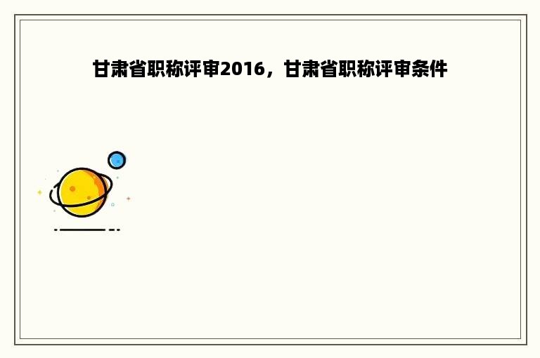 甘肃省职称评审2016，甘肃省职称评审条件