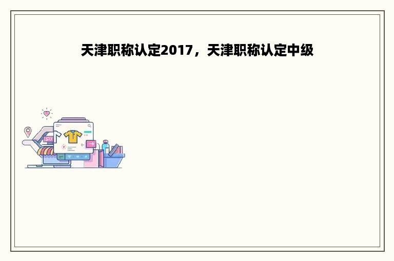 天津职称认定2017，天津职称认定中级