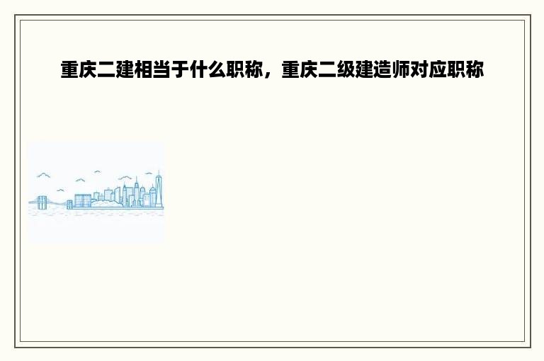 重庆二建相当于什么职称，重庆二级建造师对应职称