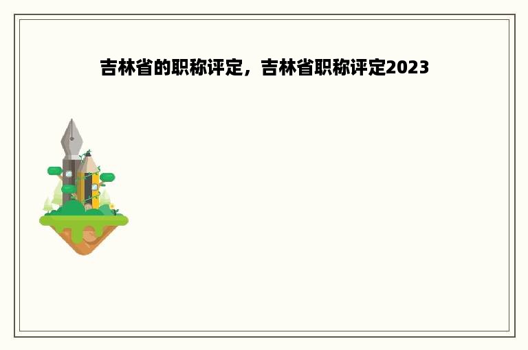 吉林省的职称评定，吉林省职称评定2023