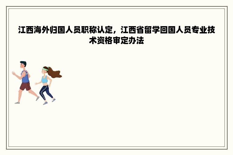 江西海外归国人员职称认定，江西省留学回国人员专业技术资格审定办法