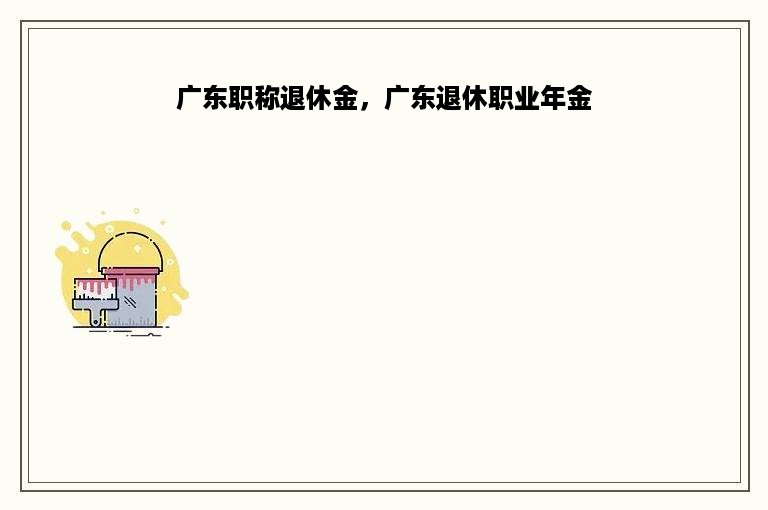 广东职称退休金，广东退休职业年金