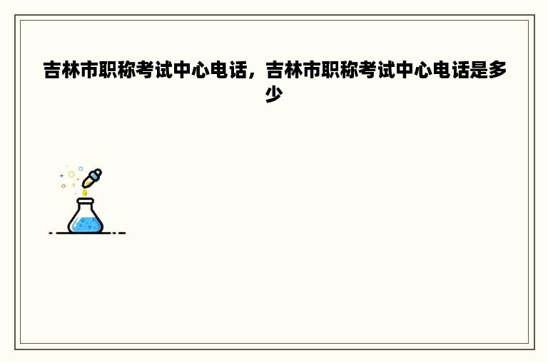 吉林市职称考试中心电话，吉林市职称考试中心电话是多少