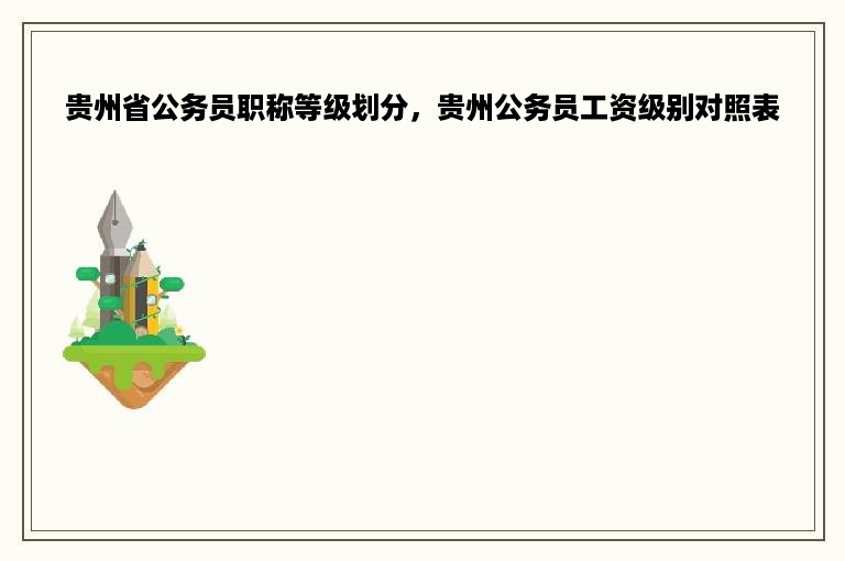 贵州省公务员职称等级划分，贵州公务员工资级别对照表