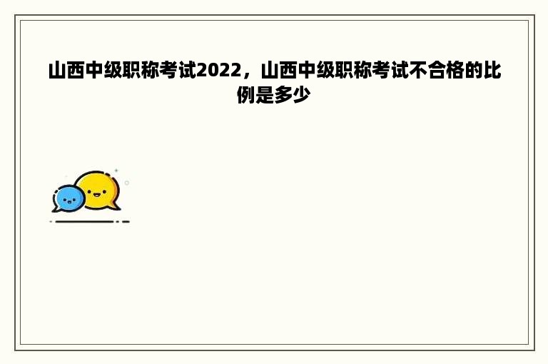 山西中级职称考试2022，山西中级职称考试不合格的比例是多少