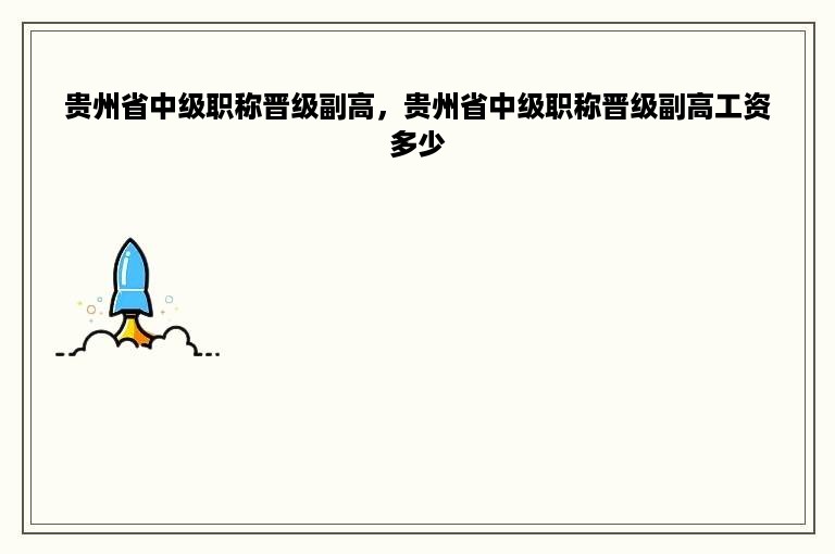 贵州省中级职称晋级副高，贵州省中级职称晋级副高工资多少