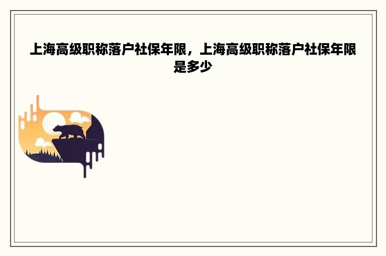 上海高级职称落户社保年限，上海高级职称落户社保年限是多少