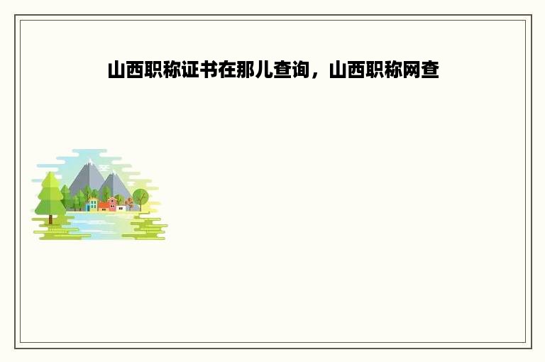 山西职称证书在那儿查询，山西职称网查