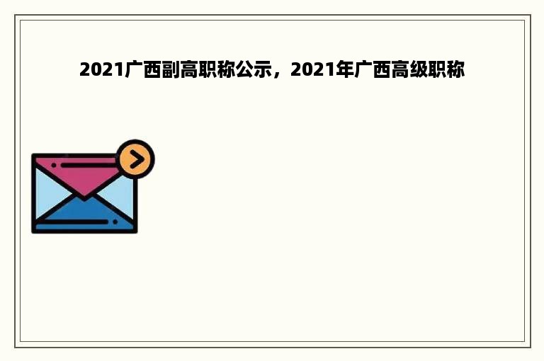 2021广西副高职称公示，2021年广西高级职称