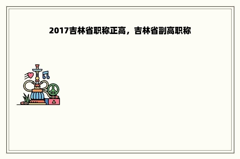 2017吉林省职称正高，吉林省副高职称