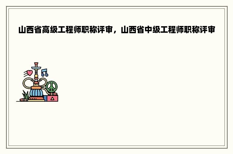 山西省高级工程师职称评审，山西省中级工程师职称评审