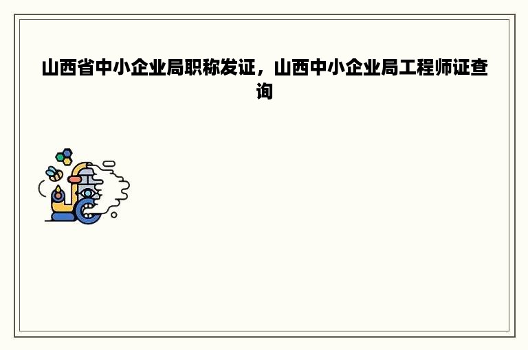 山西省中小企业局职称发证，山西中小企业局工程师证查询