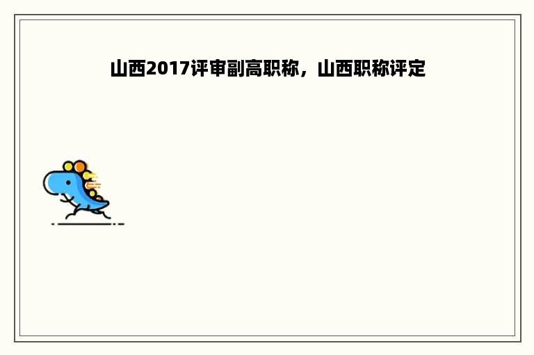 山西2017评审副高职称，山西职称评定