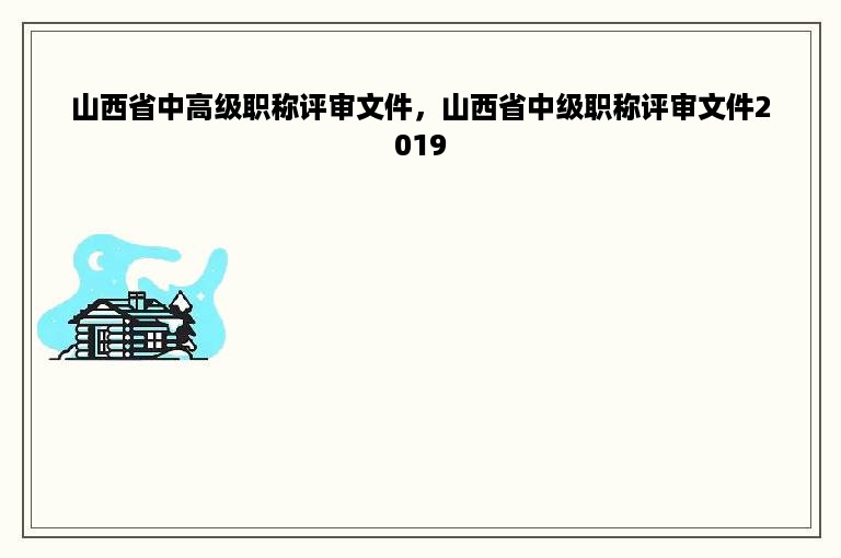 山西省中高级职称评审文件，山西省中级职称评审文件2019