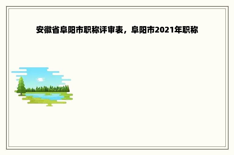 安徽省阜阳市职称评审表，阜阳市2021年职称