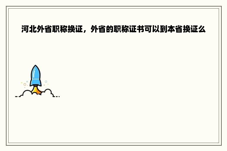 河北外省职称换证，外省的职称证书可以到本省换证么