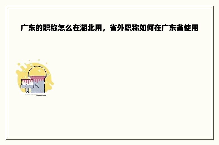 广东的职称怎么在湖北用，省外职称如何在广东省使用