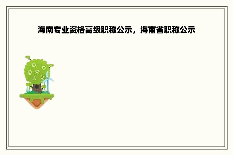 海南专业资格高级职称公示，海南省职称公示