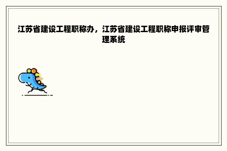 江苏省建设工程职称办，江苏省建设工程职称申报评审管理系统